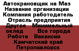 Автокрановщик на Маз › Название организации ­ Компания-работодатель › Отрасль предприятия ­ Другое › Минимальный оклад ­ 1 - Все города Работа » Вакансии   . Камчатский край,Петропавловск-Камчатский г.